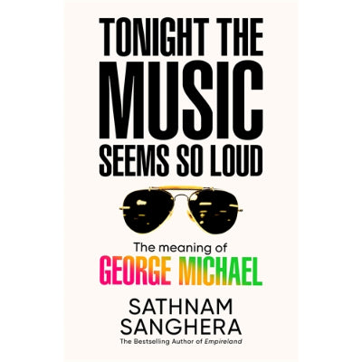 Tonight the Music Seems So Loud: The Meaning of George Michael - Sathnam Sanghera