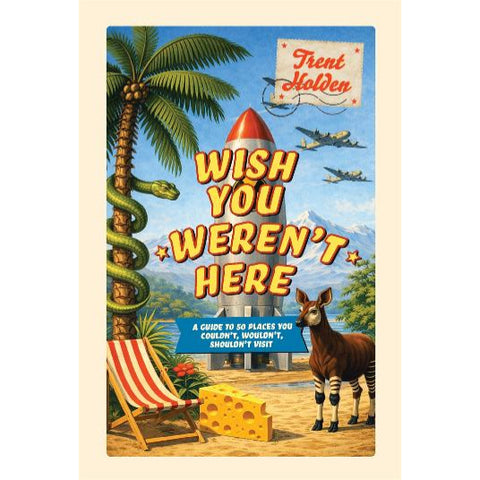 Wish You Weren't Here: A guide to 50 places you couldn't, wouldn't, shouldn't visit - Trent Holden