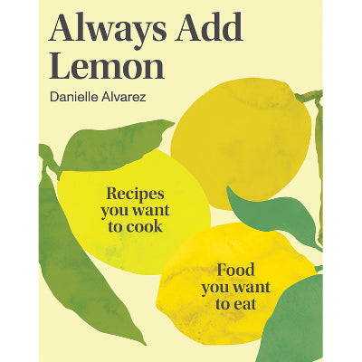 Always Add Lemon : Recipes You Want to Cook, Food You Want to Eat - Danielle Alvarez