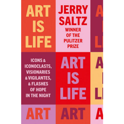 Art is Life: Icons & Iconoclasts, Visionaries & Vigilantes, & Flashes of Hope in the Night - Jerry Saltz