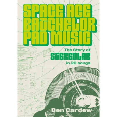 Space Age Batchelor Pad Music : The Story Of Stereolab In 20 Songs - Ben Cardew
