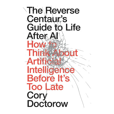 The Reverse Centaur's Guide to Life After AI: How to Think About Artificial Intelligence—Before It's Too Late - Cory Doctorow