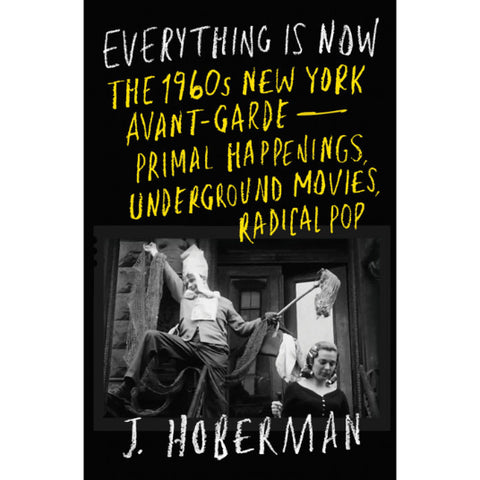 Everything Is Now: The 1960s New York Avant-Garde-Primal Happenings, Underground Movies, Radical Pop - J. Hoberman