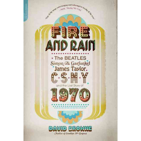 Fire and Rain The Beatles, Simon and Garfunkel, James Taylor, CSNY, and the Lost Story of 1970 - David Browne