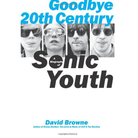 Goodbye 20th Century: A Biography of Sonic Youth - David Browne
