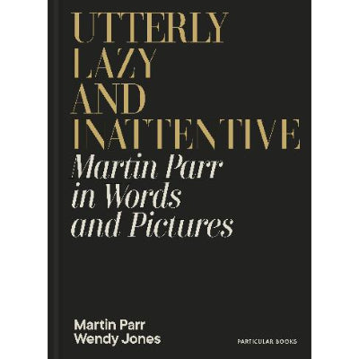 Utterly Lazy and Inattentive: Martin Parr in Words and Pictures - Martin Parr & Wendy Jones