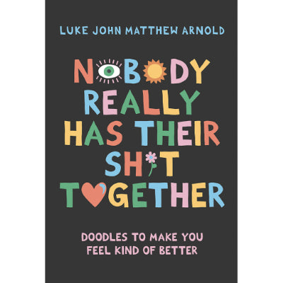 Nobody Really Has Their Sh*t Together : Doodles To Make You Feel Kind Of Better - Luke John Matthew Arnold