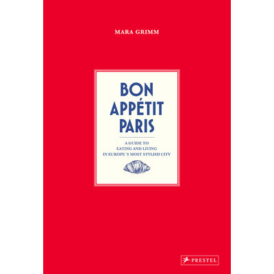 Bon Appetit Paris: A Guide to Eating and Living in Europe's Most Stylish City - Mara Grimm