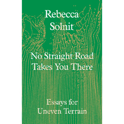 No Straight Road Takes You There : Essays for Uneven Terrain - Rebecca Solnit
