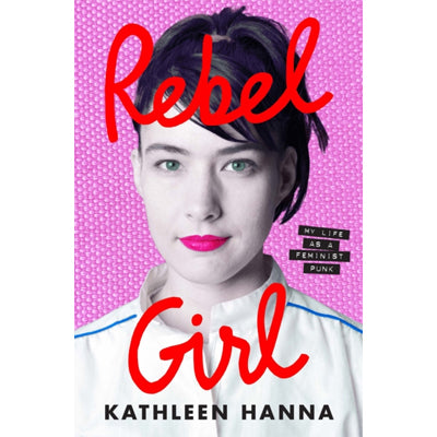 Rebel Girl: My Life As A Feminist Punk - Kathleen Hanna