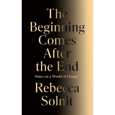 Beginning Comes After the End: Notes on a World Dying and Being Born - Rebecca Solnit