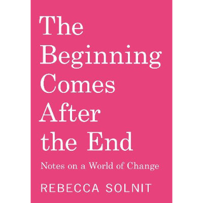 Beginning Comes After the End: Notes on a World Dying and Being Born - Rebecca Solnit