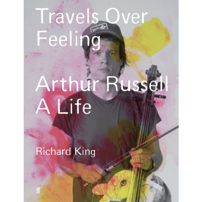 Travels Over Feeling : Arthur Russell, a Life - Richard King