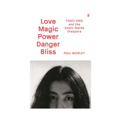 Love Magic Power Danger Bliss: Yoko Ono and the Avant-Garde Diaspora - Paul Morley