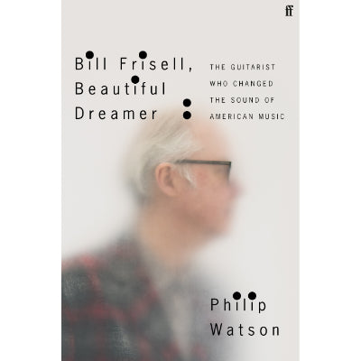Bill Frisell, Beautiful Dreamer : The Guitarist Who Changed the Sound of American Music - Philip Watson