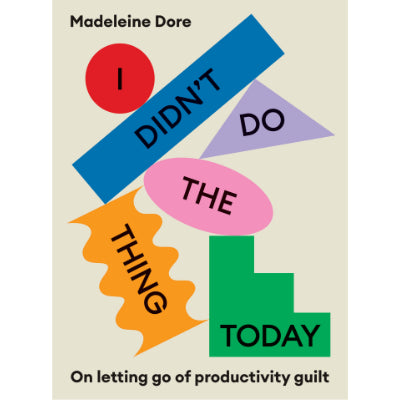 I Didn't Do The Thing Today : On letting go of productivity guilt - Madeleine Dore