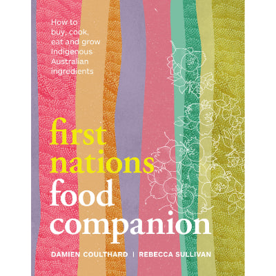 First Nations Food Companion : How to buy, cook, eat and grow Indigenous Australian ingredients - Damien Coulthard, Rebecca Sullivan