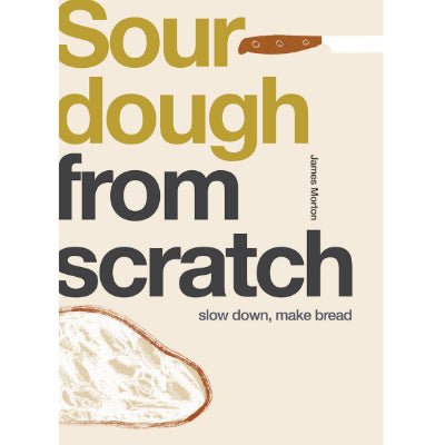 From Scratch - Sourdough : Slow Down, Make Bread - Happy Valley James Morton Book