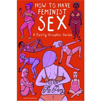 How To Have Feminist Sex : A Fairly Graphic Guide (Hardback) - Happy Valley Flo Perry Book