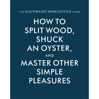 The Kaufmann Mercantile Guide: How To Split Wood, Shuck an Oyster - Alexandria Redgrave, Sebastian Kaufmann, Jessica Hunley