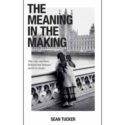 Meaning in the Making : The Why and How Behind Our Human Need to Create -  Sean Tucker