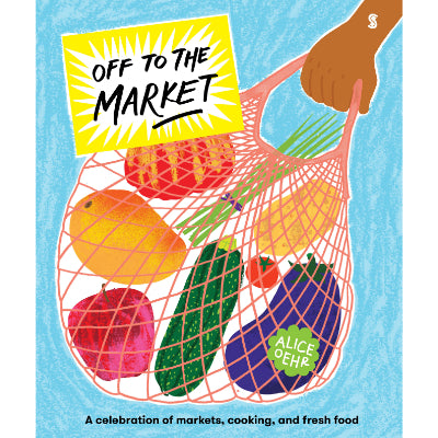 Off to the Market A celebration of markets, cooking, and fresh food - Alice Oehr