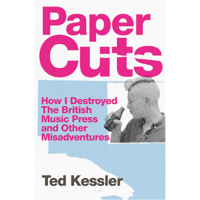 Paper Cuts : How I Destroyed the British Music Press and Other Misadventures -  Ted Kessler