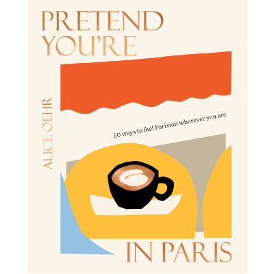 Pretend You're in Paris : 50 ways to feel Parisian wherever you are -  Alice Oehr