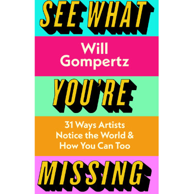 See What You're Missing : 31 Ways Artists Notice the World - and How You Can Too - Will Gompertz