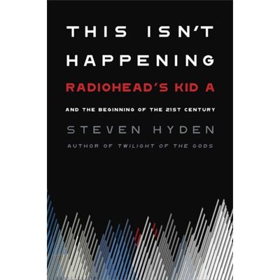 This Isn’t Happening: Radiohead’s ‘Kid A’ and the Beginning of the 21st Century - Happy Valley Steven Hyden Book