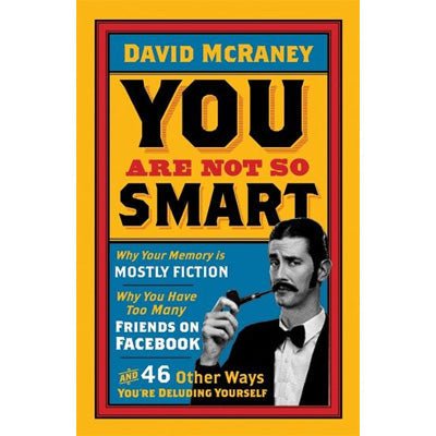 You Are Not So Smart: Why Your Memory is Mostly Fiction, Why You Have Too Many Friends on Facebook and 46 Other Ways You're Deluding Yourself - Happy Valley David McRaney Book